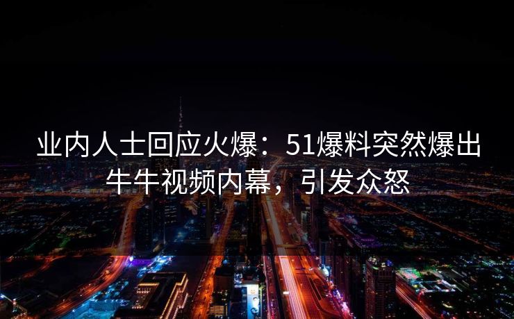 业内人士回应火爆：51爆料突然爆出牛牛视频内幕，引发众怒