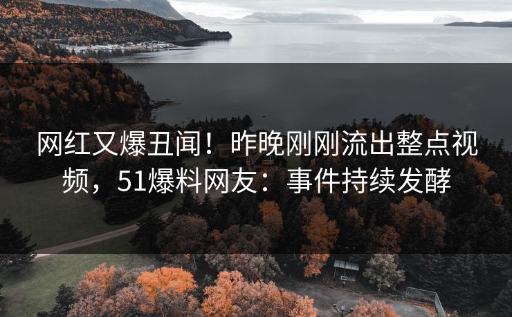 网红又爆丑闻！昨晚刚刚流出整点视频，51爆料网友：事件持续发酵