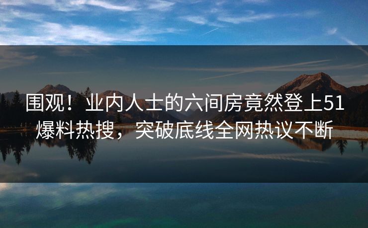 围观！业内人士的六间房竟然登上51爆料热搜，突破底线全网热议不断