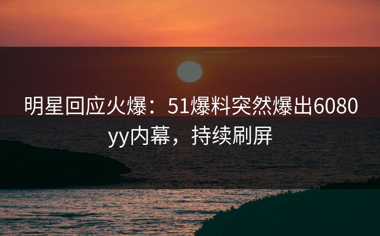 明星回应火爆：51爆料突然爆出6080yy内幕，持续刷屏