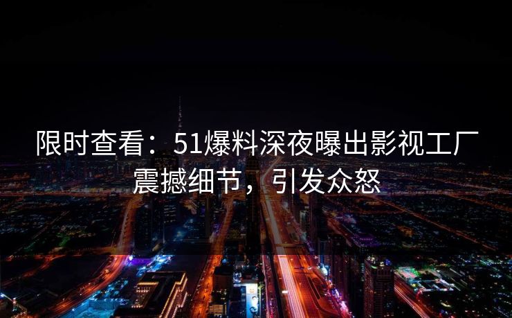 限时查看：51爆料深夜曝出影视工厂震撼细节，引发众怒