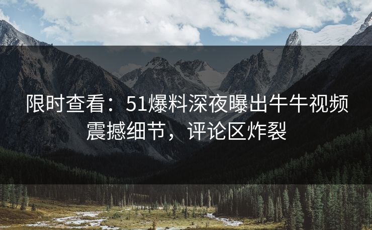 限时查看：51爆料深夜曝出牛牛视频震撼细节，评论区炸裂