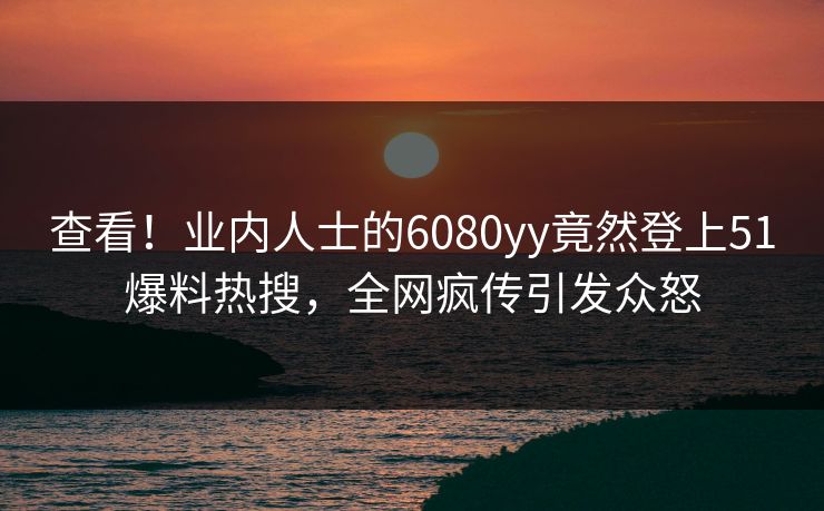 查看！业内人士的6080yy竟然登上51爆料热搜，全网疯传引发众怒