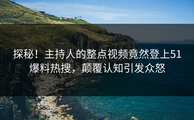 探秘！主持人的整点视频竟然登上51爆料热搜，颠覆认知引发众怒