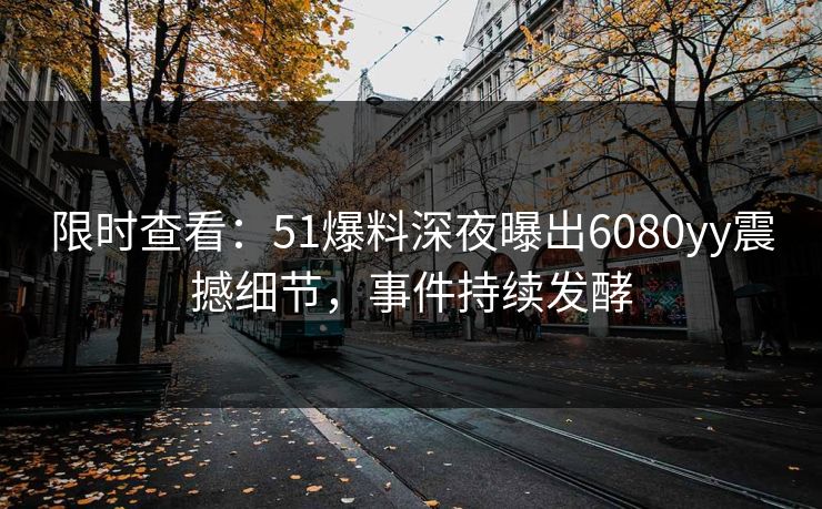 限时查看：51爆料深夜曝出6080yy震撼细节，事件持续发酵