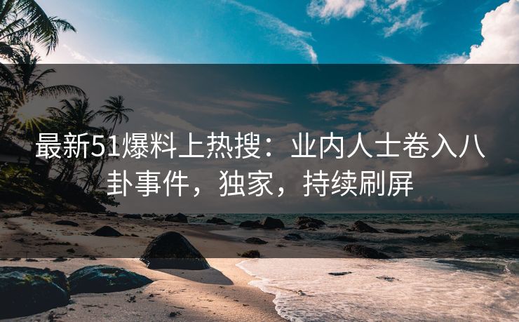 最新51爆料上热搜：业内人士卷入八卦事件，独家，持续刷屏