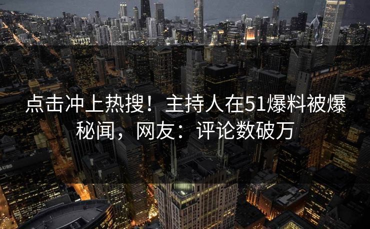点击冲上热搜！主持人在51爆料被爆秘闻，网友：评论数破万