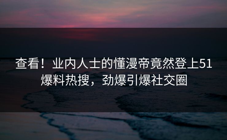 查看！业内人士的懂漫帝竟然登上51爆料热搜，劲爆引爆社交圈
