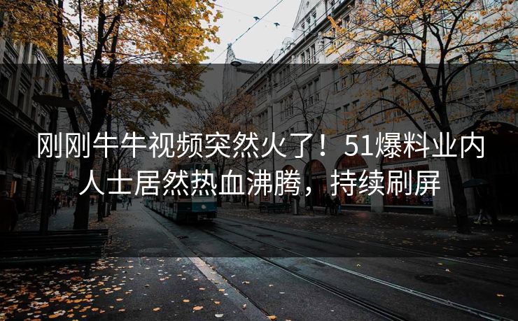 刚刚牛牛视频突然火了！51爆料业内人士居然热血沸腾，持续刷屏
