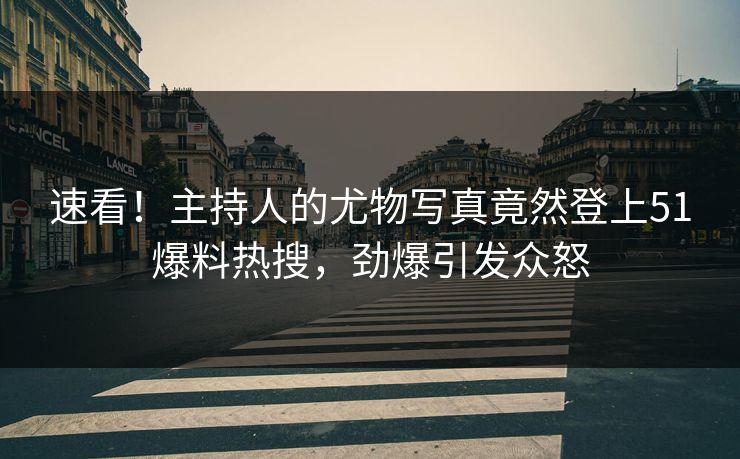 速看！主持人的尤物写真竟然登上51爆料热搜，劲爆引发众怒