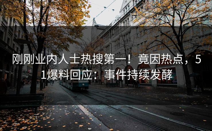 刚刚业内人士热搜第一！竟因热点，51爆料回应：事件持续发酵