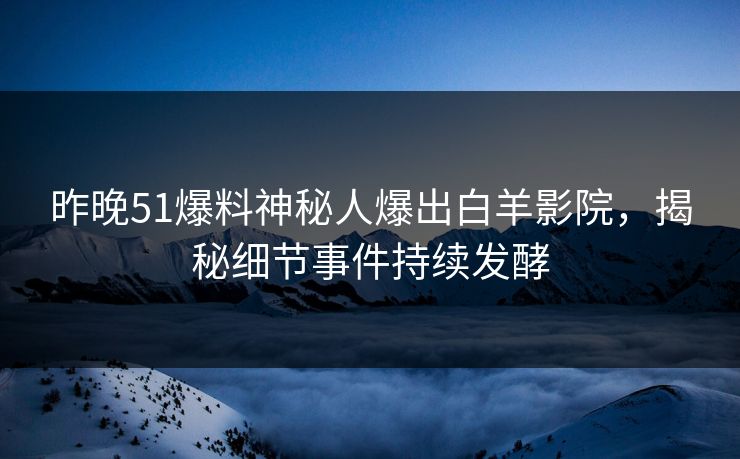 昨晚51爆料神秘人爆出白羊影院，揭秘细节事件持续发酵
