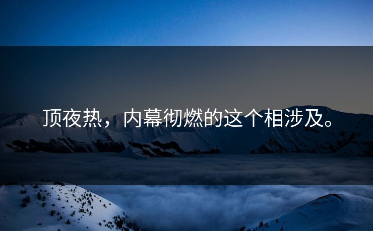 顶夜热，内幕彻燃的这个相涉及。