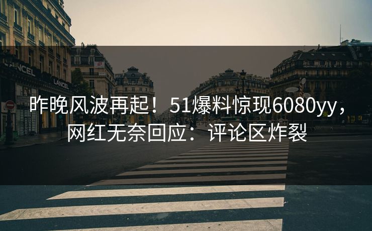 昨晚风波再起！51爆料惊现6080yy，网红无奈回应：评论区炸裂