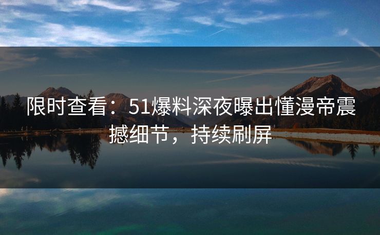 限时查看：51爆料深夜曝出懂漫帝震撼细节，持续刷屏
