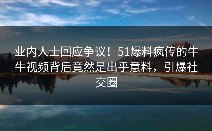 业内人士回应争议！51爆料疯传的牛牛视频背后竟然是出乎意料，引爆社交圈