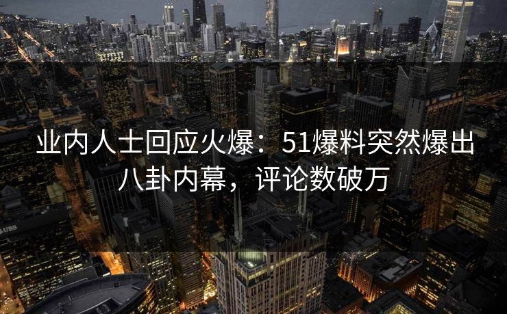 业内人士回应火爆：51爆料突然爆出八卦内幕，评论数破万