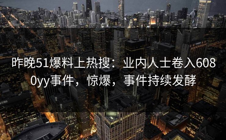 昨晚51爆料上热搜：业内人士卷入6080yy事件，惊爆，事件持续发酵