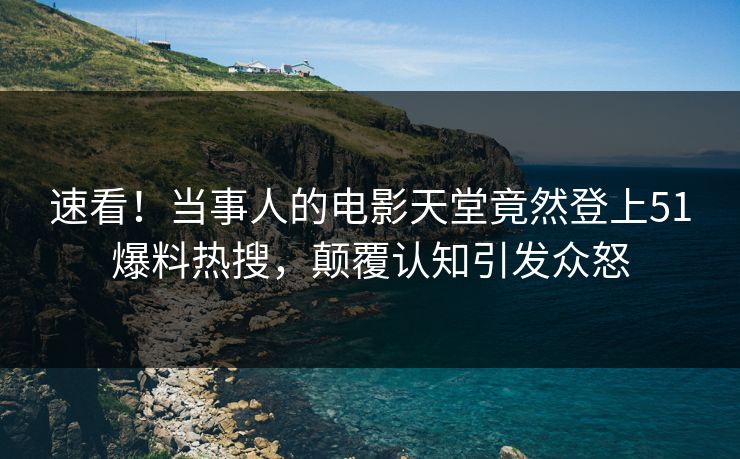 速看！当事人的电影天堂竟然登上51爆料热搜，颠覆认知引发众怒