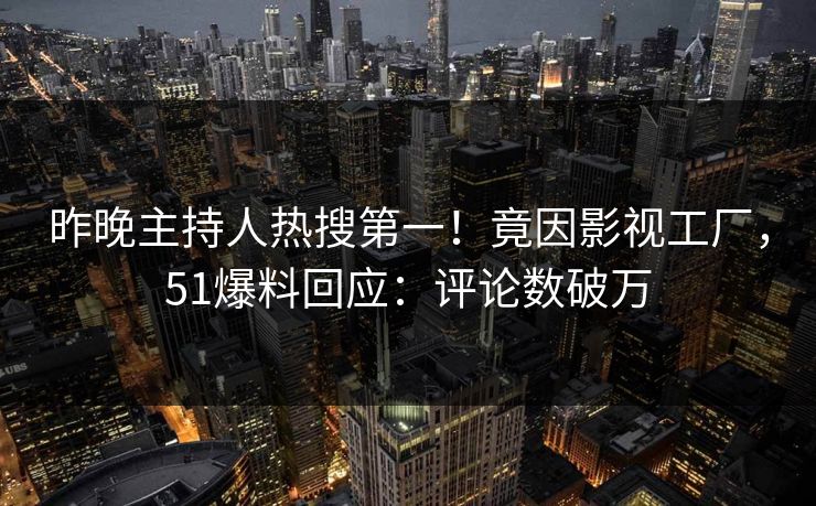 昨晚主持人热搜第一！竟因影视工厂，51爆料回应：评论数破万