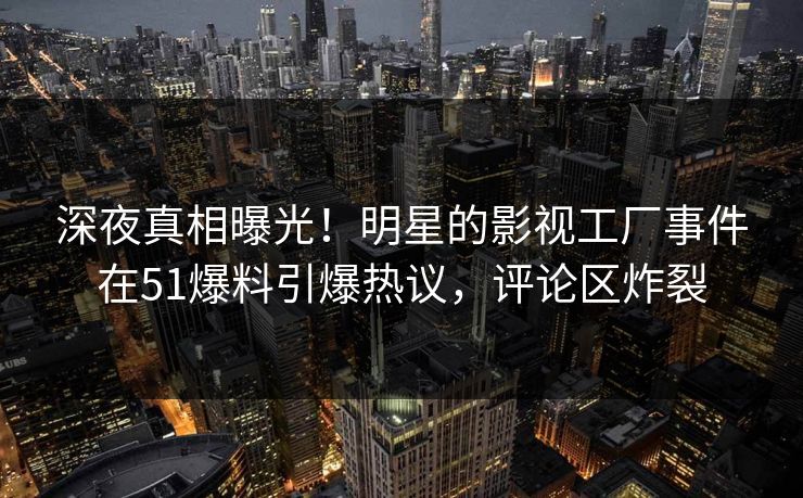深夜真相曝光！明星的影视工厂事件在51爆料引爆热议，评论区炸裂