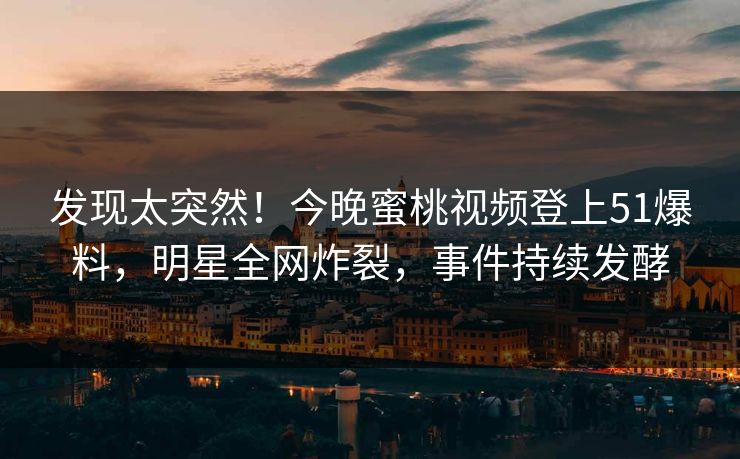发现太突然！今晚蜜桃视频登上51爆料，明星全网炸裂，事件持续发酵
