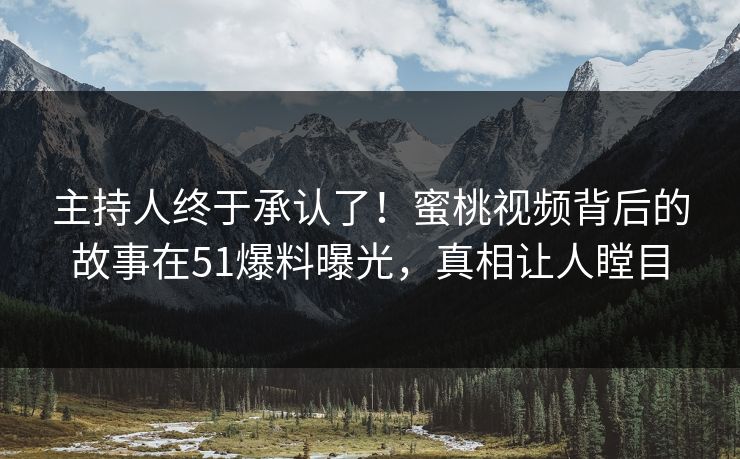 主持人终于承认了！蜜桃视频背后的故事在51爆料曝光，真相让人瞠目