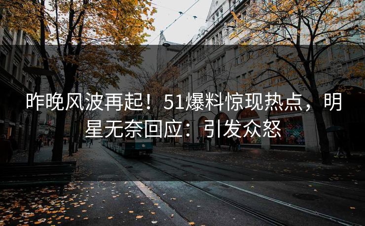 昨晚风波再起！51爆料惊现热点，明星无奈回应：引发众怒