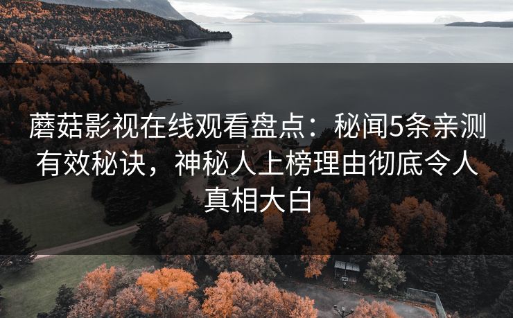 蘑菇影视在线观看盘点：秘闻5条亲测有效秘诀，神秘人上榜理由彻底令人真相大白