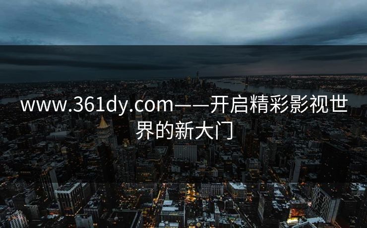 www.361dy.com——开启精彩影视世界的新大门