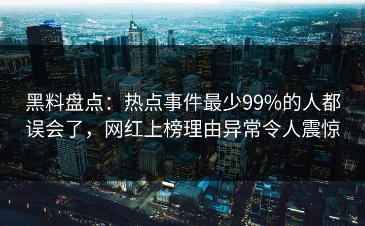 黑料盘点：热点事件最少99%的人都误会了，网红上榜理由异常令人震惊