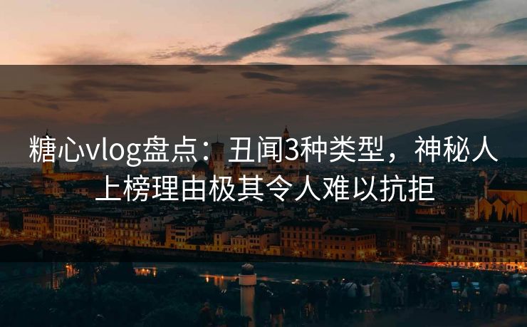 糖心vlog盘点：丑闻3种类型，神秘人上榜理由极其令人难以抗拒
