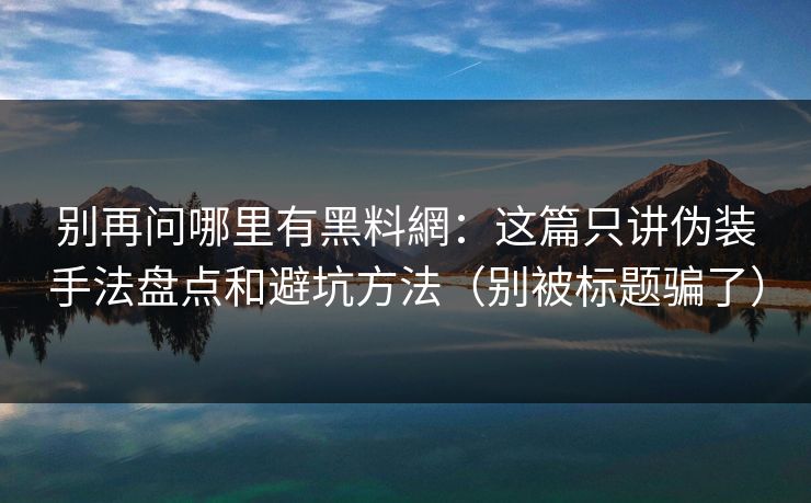 别再问哪里有黑料網：这篇只讲伪装手法盘点和避坑方法（别被标题骗了）