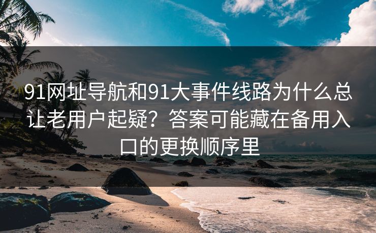 91网址导航和91大事件线路为什么总让老用户起疑？答案可能藏在备用入口的更换顺序里