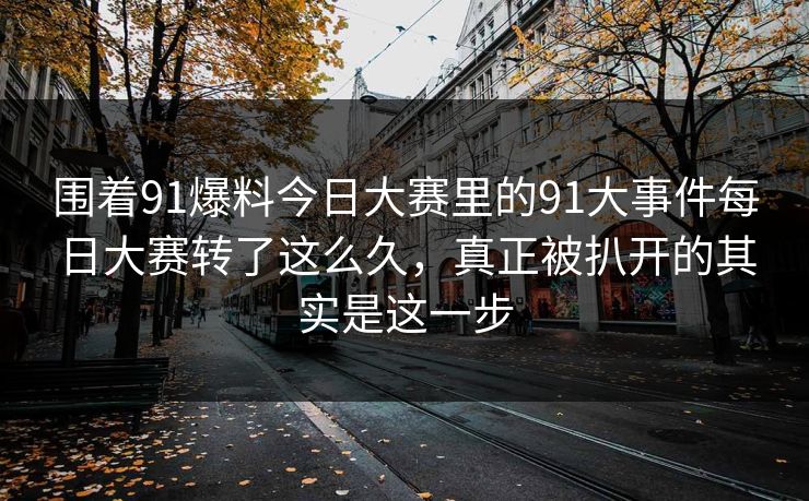 围着91爆料今日大赛里的91大事件每日大赛转了这么久，真正被扒开的其实是这一步