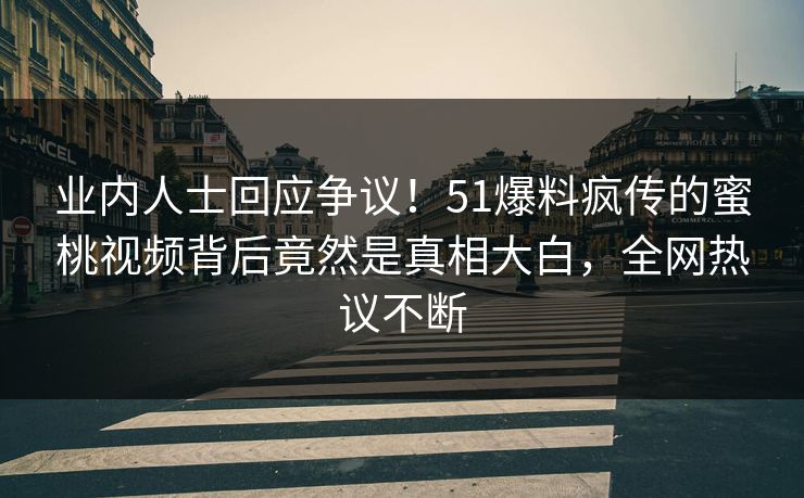 业内人士回应争议！51爆料疯传的蜜桃视频背后竟然是真相大白，全网热议不断