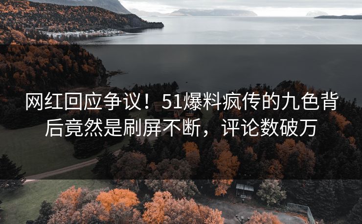 网红回应争议！51爆料疯传的九色背后竟然是刷屏不断，评论数破万