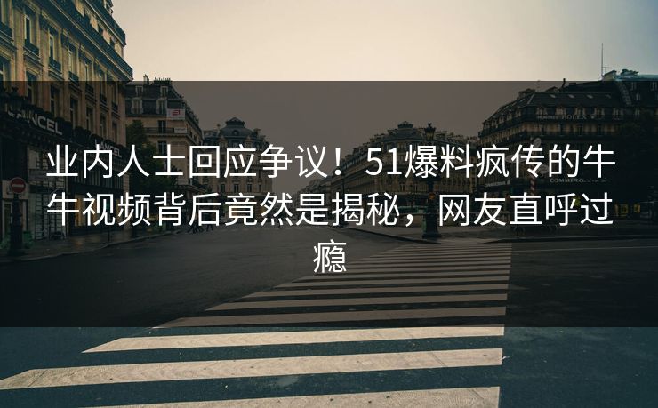 业内人士回应争议！51爆料疯传的牛牛视频背后竟然是揭秘，网友直呼过瘾