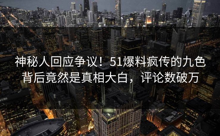 神秘人回应争议！51爆料疯传的九色背后竟然是真相大白，评论数破万