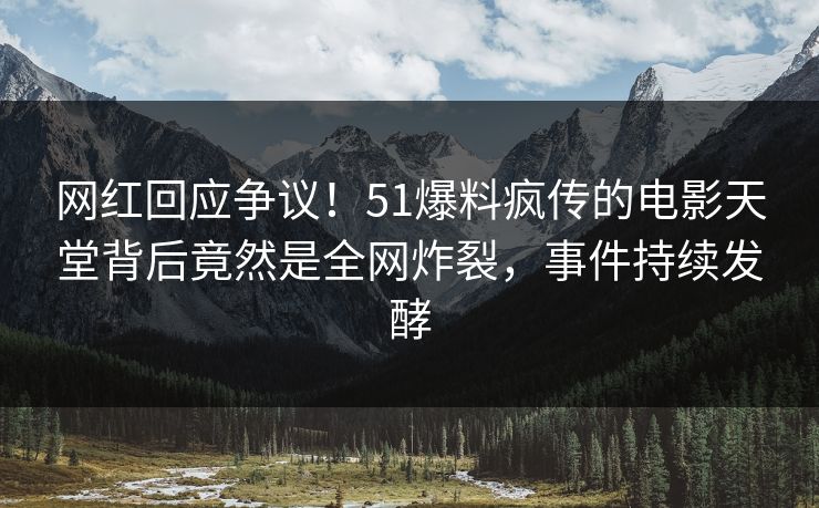 网红回应争议！51爆料疯传的电影天堂背后竟然是全网炸裂，事件持续发酵