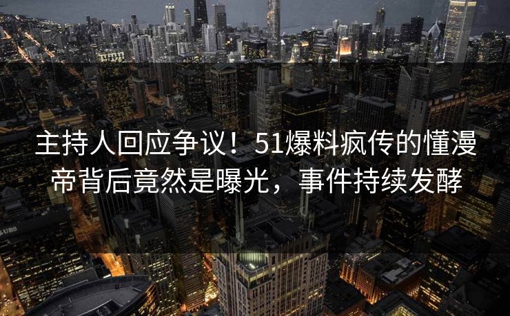 主持人回应争议！51爆料疯传的懂漫帝背后竟然是曝光，事件持续发酵
