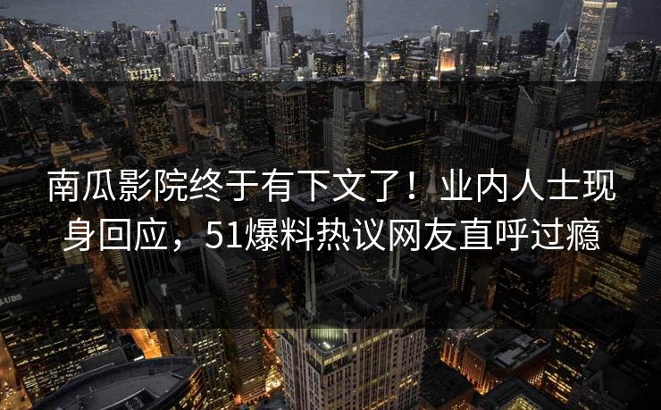 南瓜影院终于有下文了！业内人士现身回应，51爆料热议网友直呼过瘾