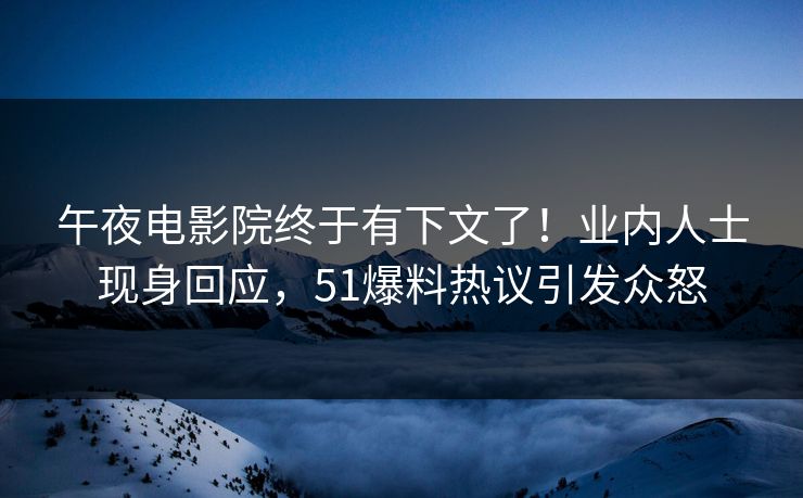 午夜电影院终于有下文了！业内人士现身回应，51爆料热议引发众怒