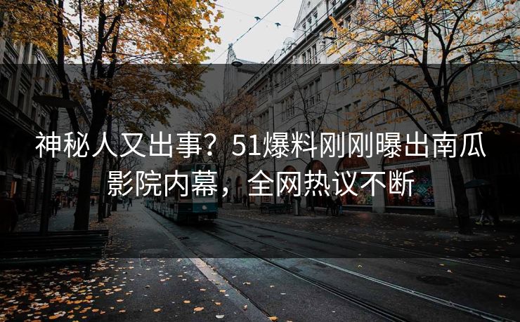 神秘人又出事？51爆料刚刚曝出南瓜影院内幕，全网热议不断