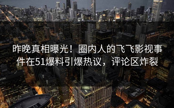 昨晚真相曝光！圈内人的飞飞影视事件在51爆料引爆热议，评论区炸裂