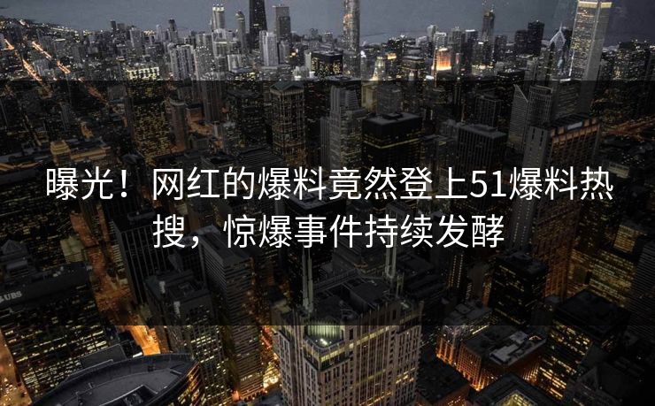 曝光！网红的爆料竟然登上51爆料热搜，惊爆事件持续发酵