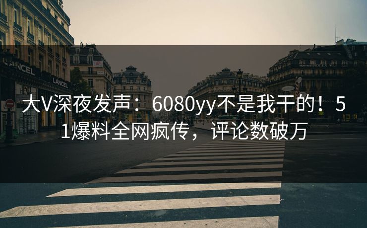 大V深夜发声：6080yy不是我干的！51爆料全网疯传，评论数破万