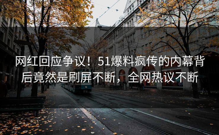 网红回应争议！51爆料疯传的内幕背后竟然是刷屏不断，全网热议不断
