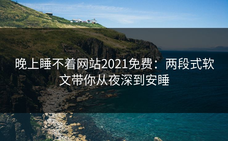 晚上睡不着网站2021免费：两段式软文带你从夜深到安睡