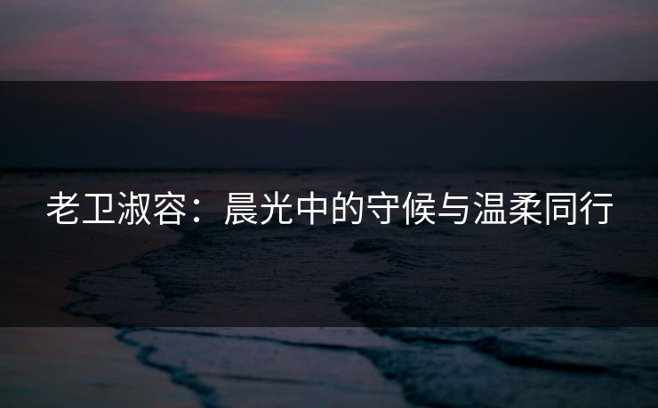 老卫淑容：晨光中的守候与温柔同行